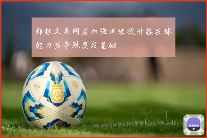郑钦文美网后加强训练提升接发球能力为争冠奠定基础