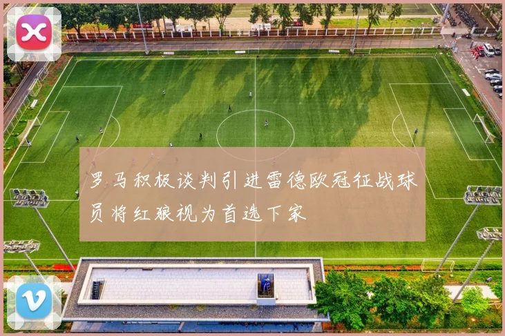 罗马积极谈判引进雷德欧冠征战球员将红狼视为首选下家