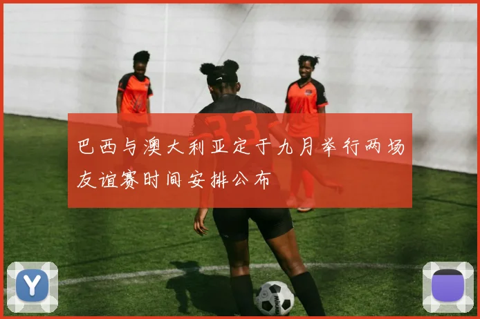 巴西与澳大利亚定于九月举行两场友谊赛时间安排公布